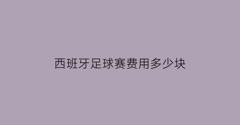 西班牙足球赛费用多少块(西班牙足球赛费用多少块钱一场)