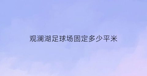 观澜湖足球场固定多少平米(深圳观澜湖球场有多少个洞)