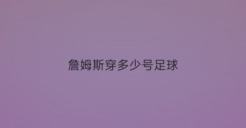 詹姆斯穿多少号足球