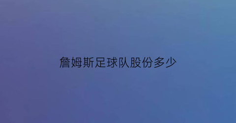 詹姆斯足球队股份多少(詹姆斯有股份的足球队)