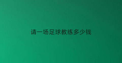 请一场足球教练多少钱(请一场足球教练多少钱啊)