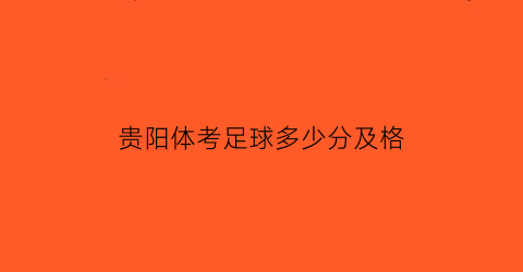 贵阳体考足球多少分及格(贵阳体考评分标准2021)