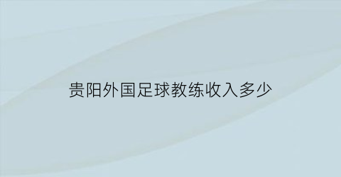 贵阳外国足球教练收入多少(贵阳足球教练招聘)