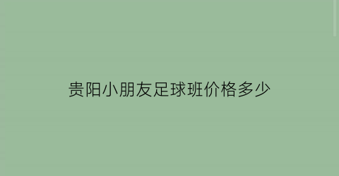 贵阳小朋友足球班价格多少(贵阳儿童足球培训班)