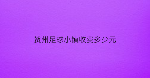 贺州足球小镇收费多少元(贺州足球小镇最新动态)