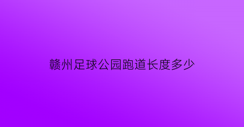 赣州足球公园跑道长度多少(赣州哪里有足球场)