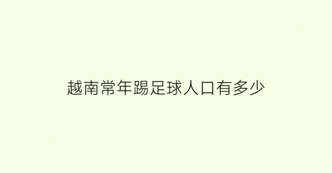 越南常年踢足球人口有多少(越南常年踢足球人口有多少万)