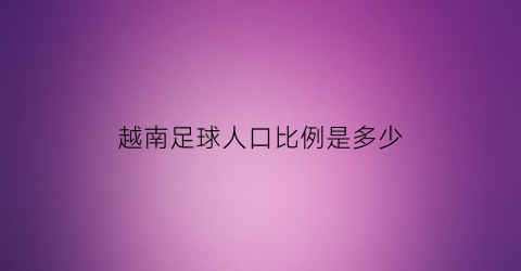 越南足球人口比例是多少(越南踢球人数)