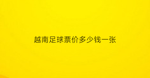 越南足球票价多少钱一张(越南足球联赛100多进球)