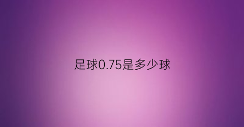 足球075是多少球(足球025和075)