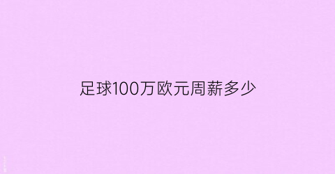 足球100万欧元周薪多少(年薪1000万欧元的足球运动员)