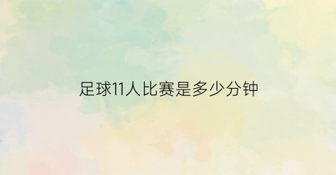 足球11人比赛是多少分钟(11人足球比赛规则介绍)