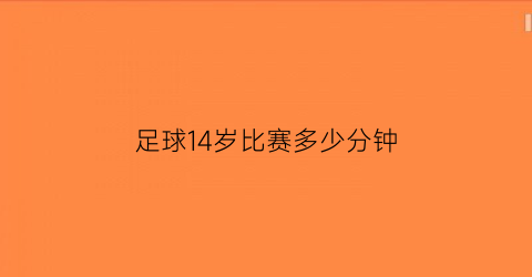 足球14岁比赛多少分钟(足球14岁比赛多少分钟一场)