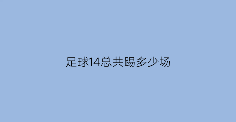 足球14总共踢多少场(足球14场21074)