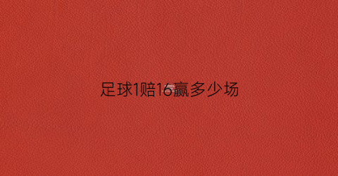 足球1赔16赢多少场(足球1赔16赢多少场比赛)