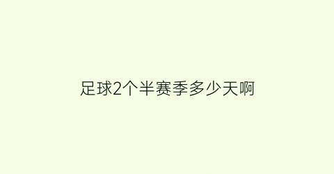 足球2个半赛季多少天啊(正规足球比赛分为两个半场每半场40分钟对吗)