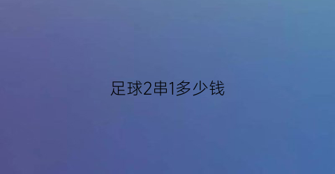 足球2串1多少钱(足球2串一怎么算的)