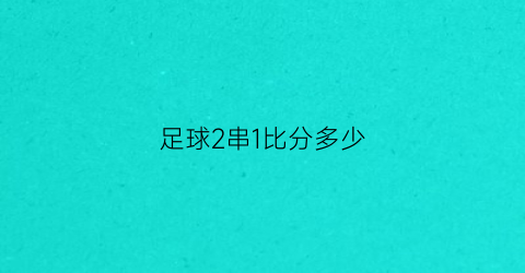 足球2串1比分多少(足球2串1比分多少钱一场)