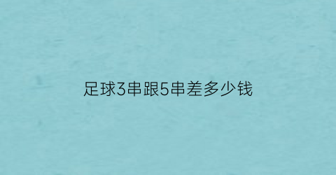 足球3串跟5串差多少钱