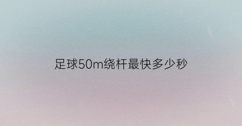 足球50m绕杆最快多少秒