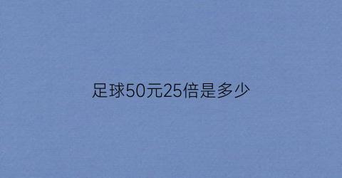 足球50元25倍是多少(足球彩票25倍是多少钱)