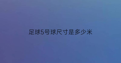 足球5号球尺寸是多少米(足球5号球直径多少厘米)