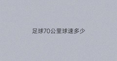 足球70公里球速多少(足球70公里球速多少合适)