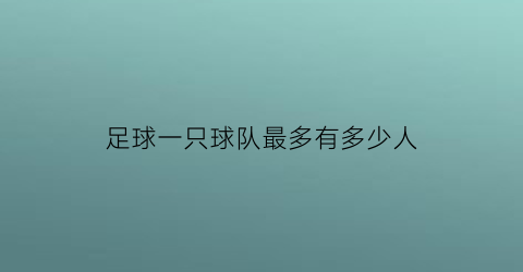 足球一只球队最多有多少人(足球一只球队最多有多少人踢)