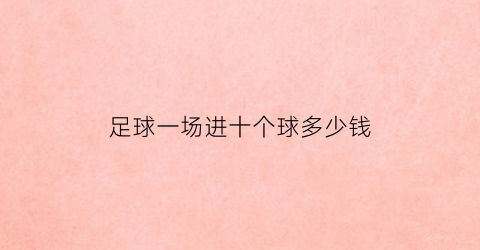 足球一场进十个球多少钱(足球比赛进10个球叫什么)