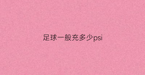 足球一般充多少psi(正常足球多少钱一个)