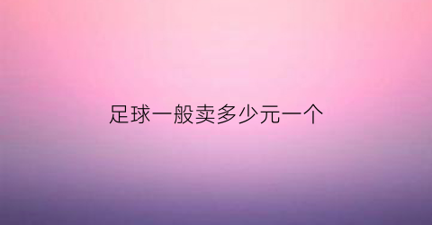 足球一般卖多少元一个(足球几块钱一个)