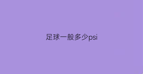 足球一般多少psi(足球一般多少时间)