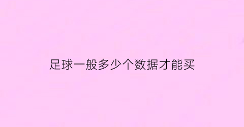 足球一般多少个数据才能买(足球一般多少个数据才能买球)