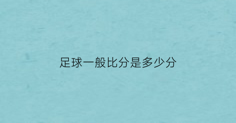 足球一般比分是多少分(足球比分大小怎么算)