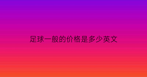 足球一般的价格是多少英文(一个足球多少钱英文)