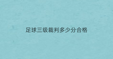 足球三级裁判多少分合格(足球三级裁判有证书吗)