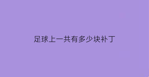 足球上一共有多少块补丁(足球一共有多少块补丁组成)