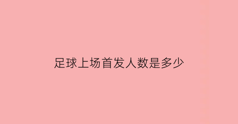 足球上场首发人数是多少(足球首发阵容多少人)