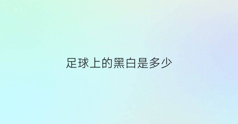 足球上的黑白是多少(足球的黑白色块是如何搭配的)