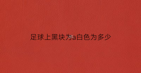 足球上黑块为a白色为多少(足球上的黑白块)