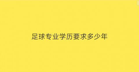 足球专业学历要求多少年(足球专业的大专)