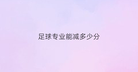 足球专业能减多少分(足球考学加分么)