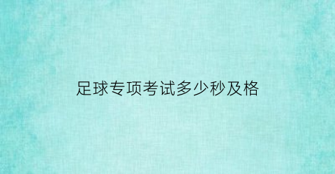 足球专项考试多少秒及格(足球考试多少分及格)