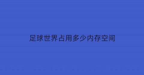 足球世界占用多少内存空间(足球世界百度贴吧)