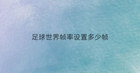 足球世界帧率设置多少帧(fifa足球世界调60帧的软件)