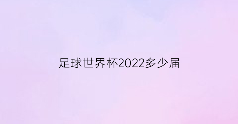 足球世界杯2022多少届(足球世界杯几年举办一届)