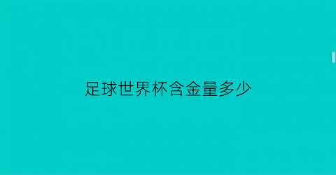 足球世界杯含金量多少(足球世界杯含金量多少克)