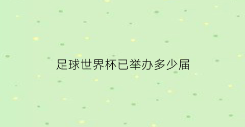 足球世界杯已举办多少届(足球世界杯举行了多少届)