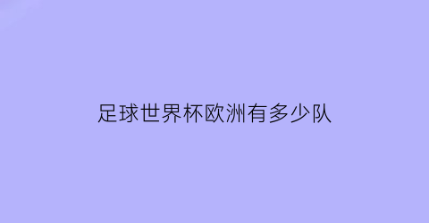 足球世界杯欧洲有多少队(世界杯欧洲多少支球队)