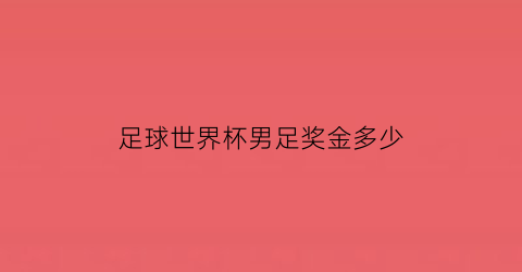 足球世界杯男足奖金多少(男足世界杯抽签结果)